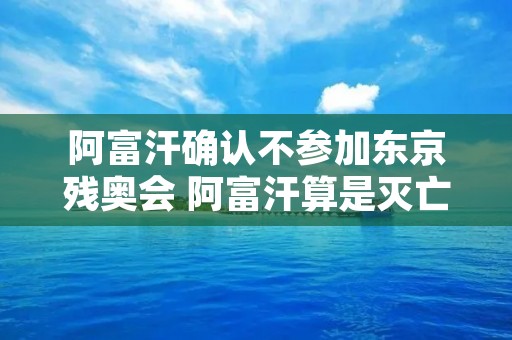 阿富汗确认不参加东京残奥会 阿富汗算是灭亡了吗 阿富汗确认不参加东京残奥会 阿富汗算是灭亡了吗