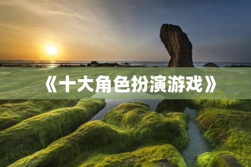 《十大角色扮演游戏》：探索史诗般的冒险世界