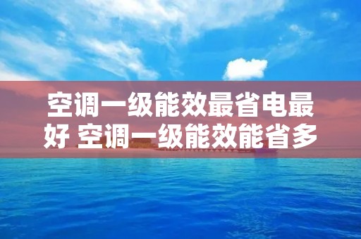 空调一级能效最省电最好 空调一级能效能省多少电 空调一级能效最省电最好 空调一级能效能省多少电