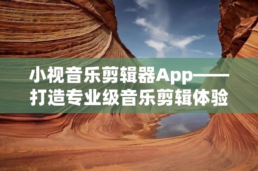 小视音乐剪辑器App——打造专业级音乐剪辑体验 小视音乐剪辑器App——打造专业级音乐剪辑体验
