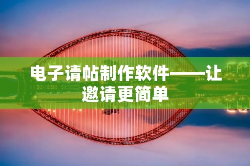 电子请帖制作软件——让邀请更简单 电子请帖制作软件——让邀请更简单