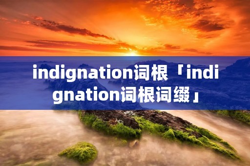 indignation词根「indignation词根词缀」 indignation词根「indignation词根词缀」