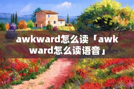 awkward怎么读「awkward怎么读语音」 awkward怎么读「awkward怎么读语音」