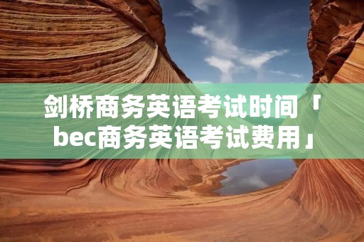 剑桥商务英语考试时间「bec商务英语考试费用」