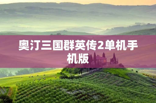 奥汀三国群英传2单机手机版:打造最真实的三国战争体验