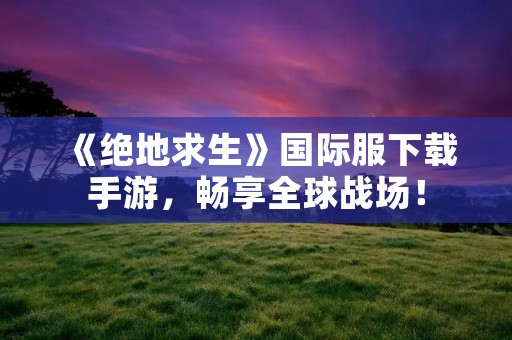 《绝地求生》国际服下载手游，畅享全球战场！