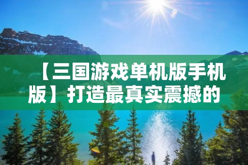 【三国游戏单机版手机版】打造最真实震撼的三国世界,让你畅游历史战争的沙场!