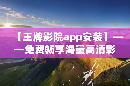 【王牌影院app安装】——免费畅享海量高清影视资源 【王牌影院app安装】——免费畅享海量高清影视资源
