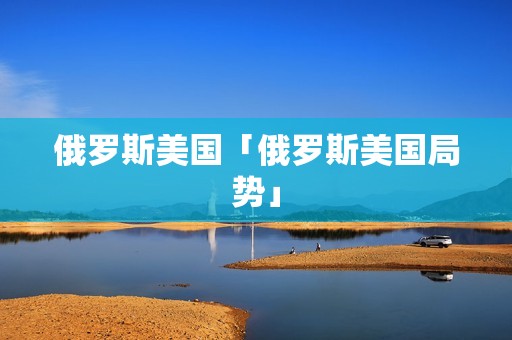 俄罗斯美国「俄罗斯美国局势」