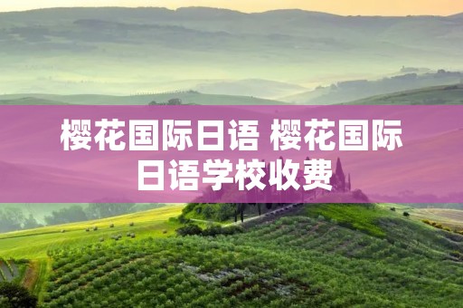 樱花国际日语 樱花国际日语学校收费