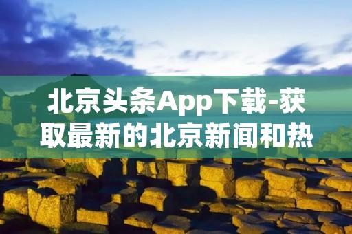 北京头条App下载-获取最新的北京新闻和热门资讯