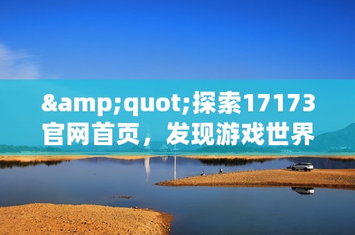 "探索17173官网首页,发现游戏世界的精彩" "探索17173官网首页,发现游戏世界的精彩"