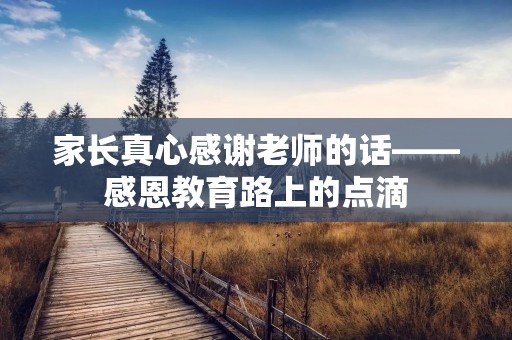 家长真心感谢老师的话——感恩教育路上的点滴 家长真心感谢老师的话——感恩教育路上的点滴