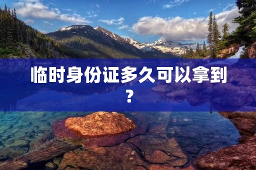 临时身份证多久可以拿到? 临时身份证多久可以拿到?