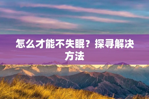 怎么才能不失眠?探寻解决方法 怎么才能不失眠?探寻解决方法