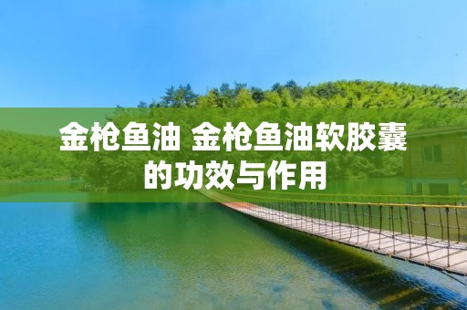 金枪鱼油 金枪鱼油软胶囊的功效与作用