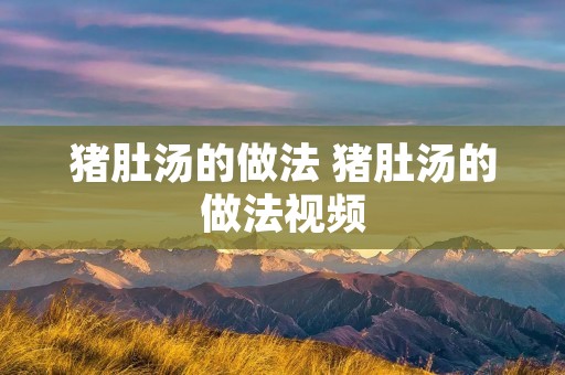 猪肚汤的做法 猪肚汤的做法视频