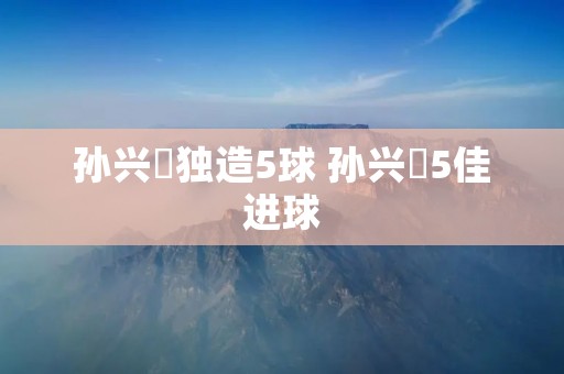 孙兴慜独造5球 孙兴慜5佳进球 孙兴慜独造5球 孙兴慜5佳进球