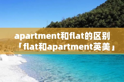 apartment和flat的区别「flat和apartment英美」