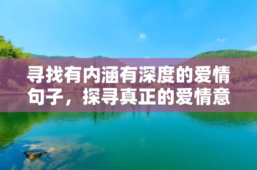 寻找有内涵有深度的爱情句子,探寻真正的爱情意义
