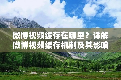 微博视频缓存在哪里?详解微博视频缓存机制及其影响