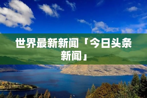 世界最新新闻「今日头条新闻」
