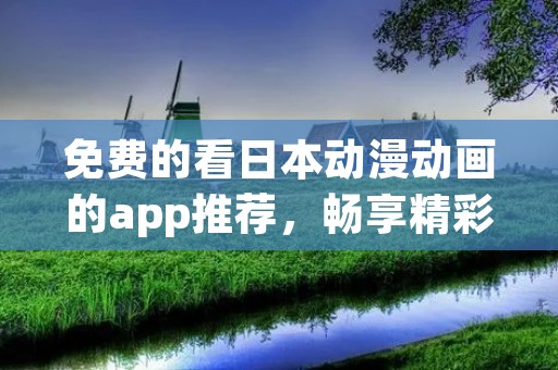 免费的看日本动漫动画的app推荐，畅享精彩动漫世界