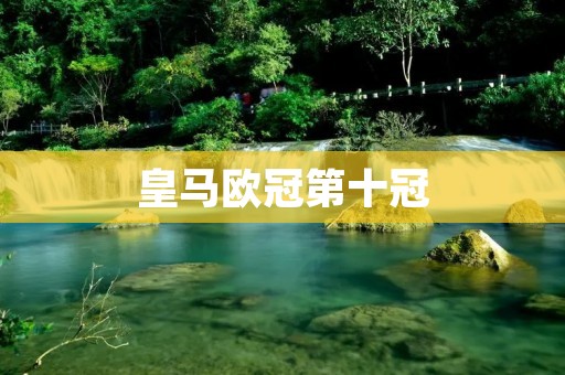 皇马欧冠第十冠:永恒的传奇 皇马欧冠第十冠:永恒的传奇