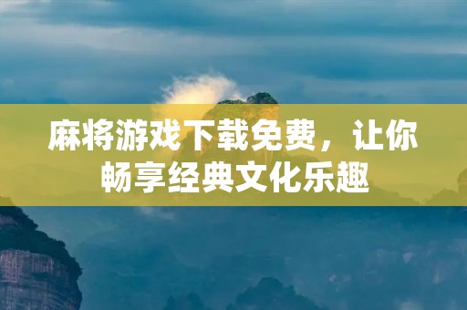 麻将游戏下载免费,让你畅享经典文化乐趣