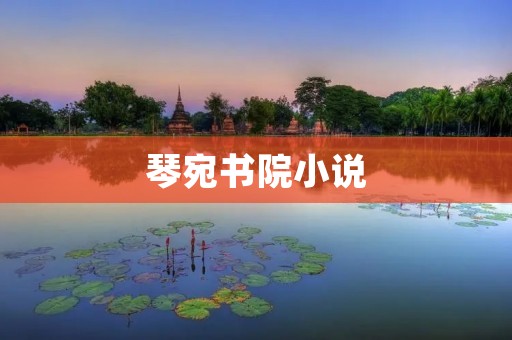 琴宛书院小说:探寻古老智慧的文学殿堂 琴宛书院小说:探寻古老智慧的文学殿堂