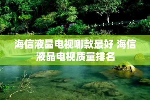 海信液晶电视哪款最好 海信液晶电视质量排名