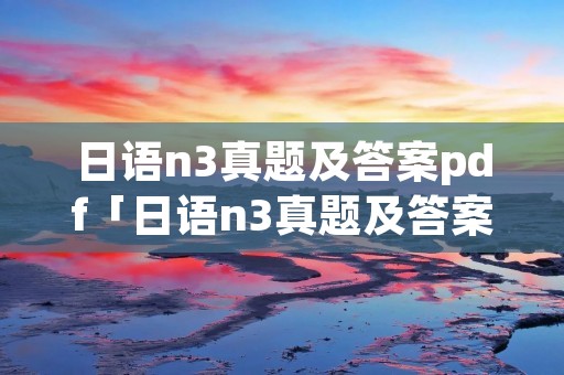 日语n3真题及答案pdf「日语n3真题及答案解析」