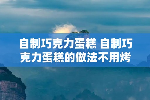 自制巧克力蛋糕 自制巧克力蛋糕的做法不用烤箱,牛奶