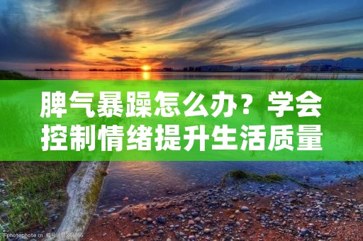 脾气暴躁怎么办?学会控制情绪提升生活质量 脾气暴躁怎么办?学会控制情绪提升生活质量