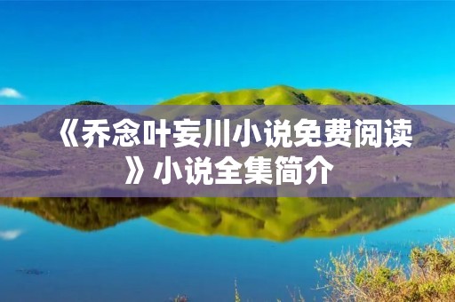 《乔念叶妄川小说免费阅读》小说全集简介 《乔念叶妄川小说免费阅读》小说全集简介