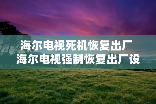 海尔电视死机恢复出厂 海尔电视强制恢复出厂设置进不去主页了