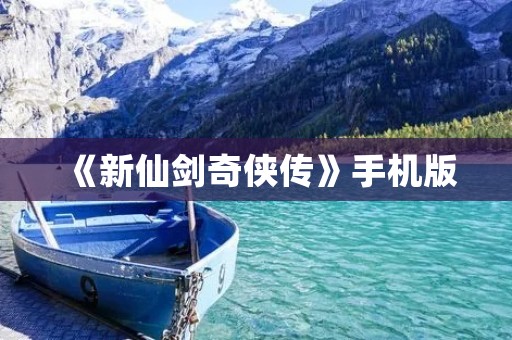 《新仙剑奇侠传》手机版:重温经典,感受不一样的仙侠之美