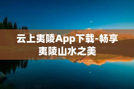 云上夷陵App下载-畅享夷陵山水之美 云上夷陵App下载-畅享夷陵山水之美