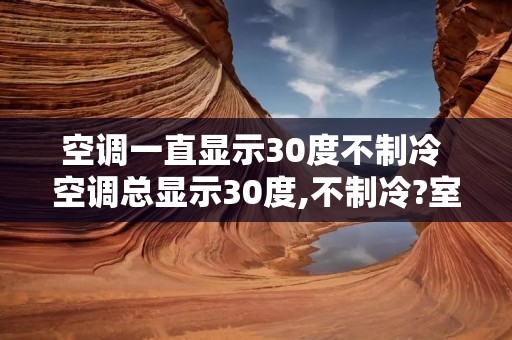 空调一直显示30度不制冷 空调总显示30度,不制冷?室外机不启动 空调一直显示30度不制冷 空调总显示30度,不制冷?室外机不启动