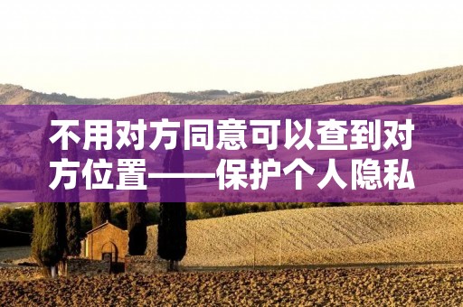 不用对方同意可以查到对方位置——保护个人隐私的重要性及相关技术解析