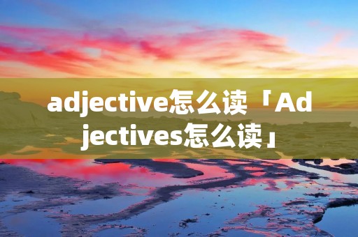 adjective怎么读「Adjectives怎么读」