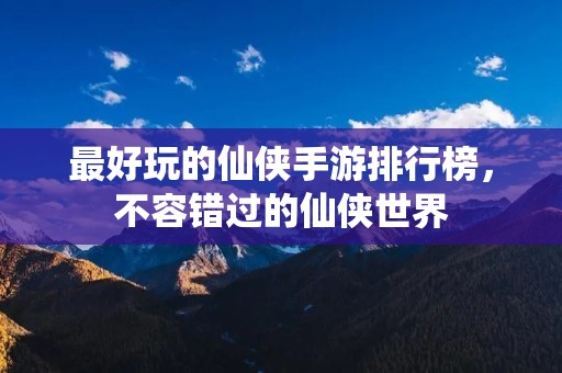 最好玩的仙侠手游排行榜,不容错过的仙侠世界 最好玩的仙侠手游排行榜,不容错过的仙侠世界