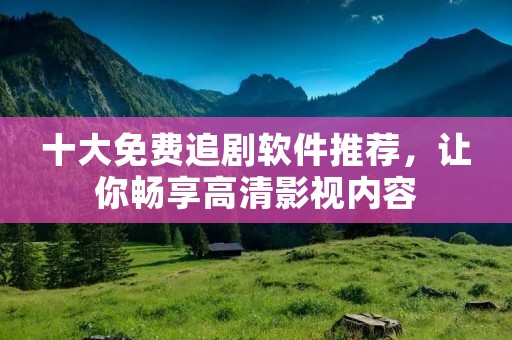 十大免费追剧软件推荐，让你畅享高清影视内容