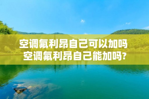空调氟利昂自己可以加吗 空调氟利昂自己能加吗?