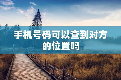 手机号码可以查到对方的位置吗 手机号码可以查到对方的位置吗