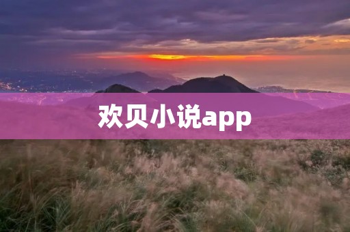 欢贝小说app：畅享阅读乐趣，尽在指尖