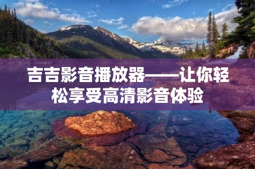 吉吉影音播放器——让你轻松享受高清影音体验