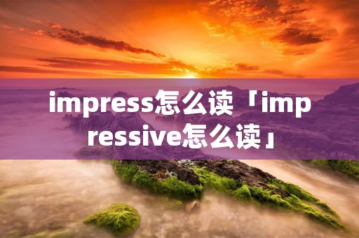 impress怎么读「impressive怎么读」