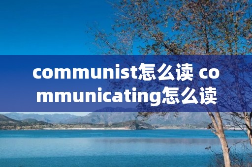communist怎么读 communicating怎么读