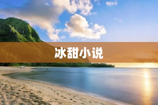 冰甜小说：爱与成长的绚烂之旅